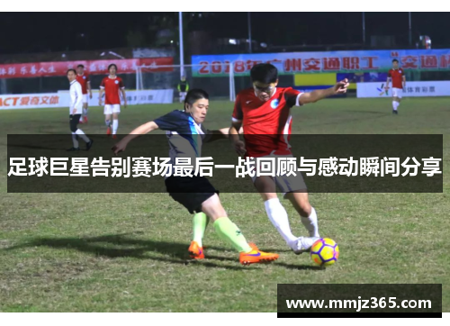 足球巨星告别赛场最后一战回顾与感动瞬间分享