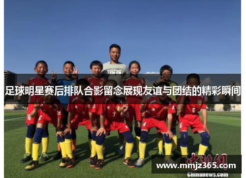 足球明星赛后排队合影留念展现友谊与团结的精彩瞬间
